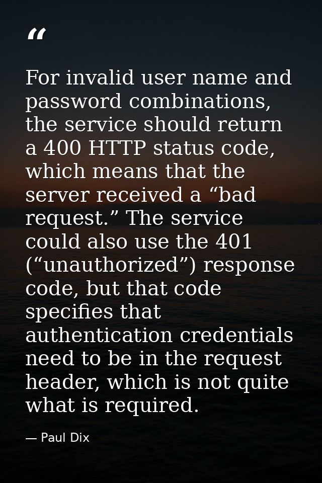 For invalid user name and password combinations, the service should return a 400 HTTP status code, which means that the  — Paul Dix