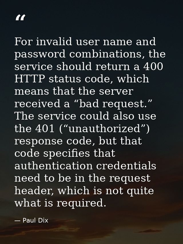 For invalid user name and password combinations, the service should return a 400 HTTP status code, which means that the  — Paul Dix
