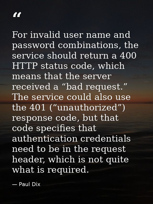 For invalid user name and password combinations, the service should return a 400 HTTP status code, which means that the  — Paul Dix