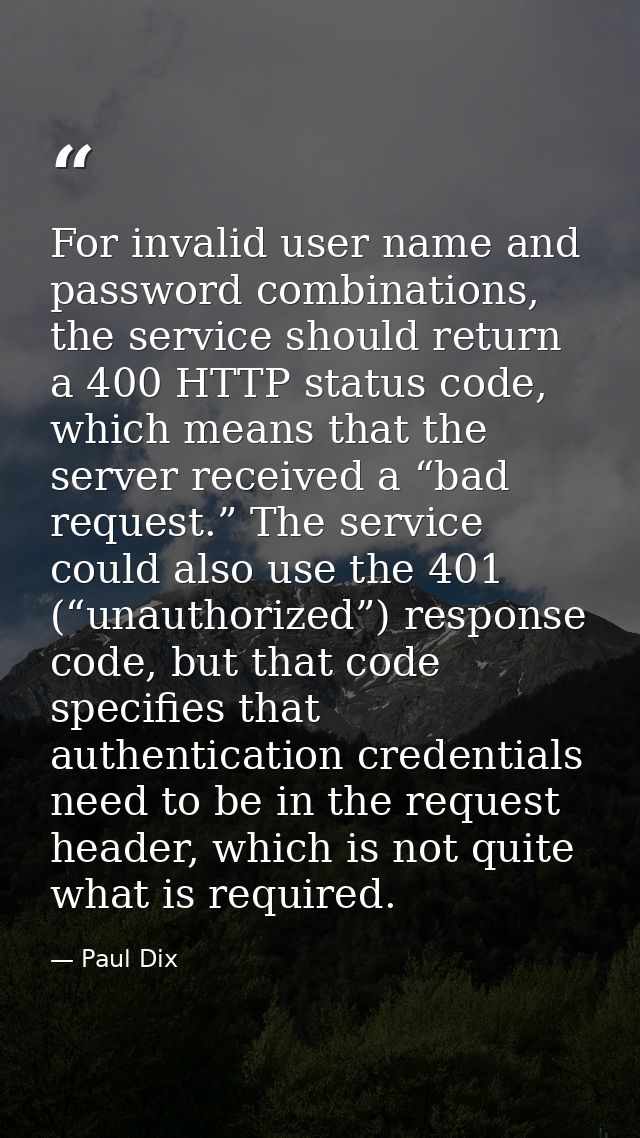 For invalid user name and password combinations, the service should return a 400 HTTP status code, which means that the  — Paul Dix