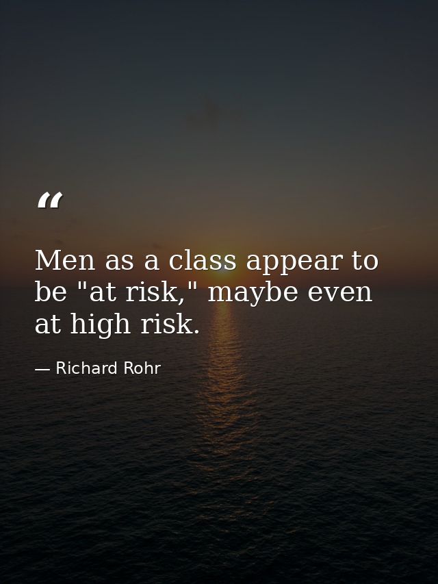 Men as a class appear to be "at risk," maybe even at high risk. — Richard Rohr