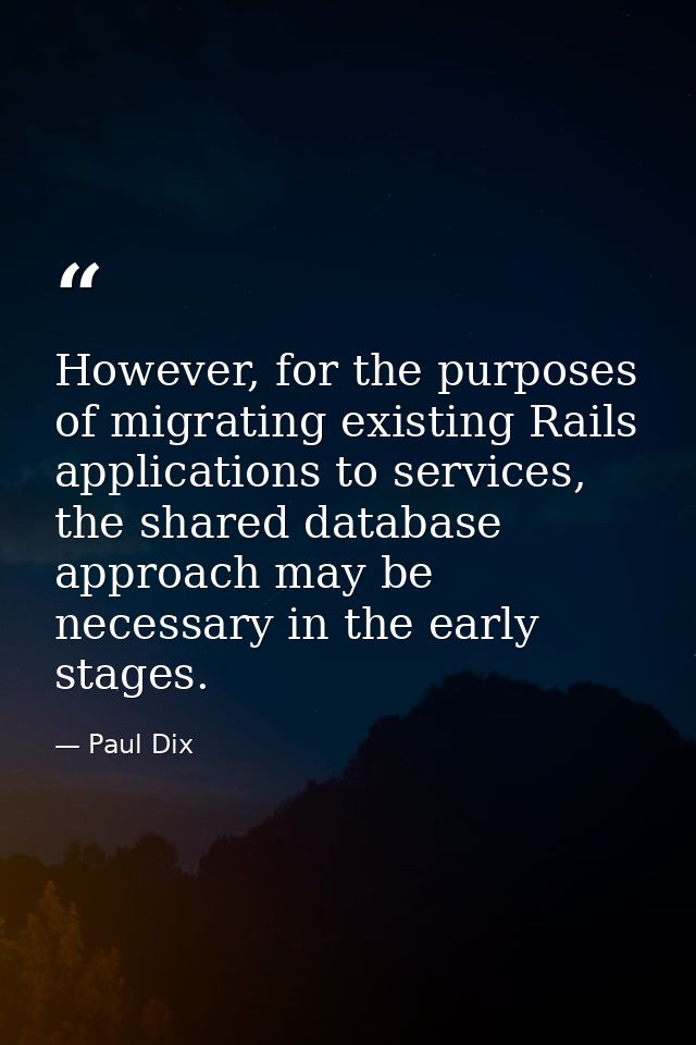 However, for the purposes of migrating existing Rails applications to services, the shared database approach may be nece — Paul Dix