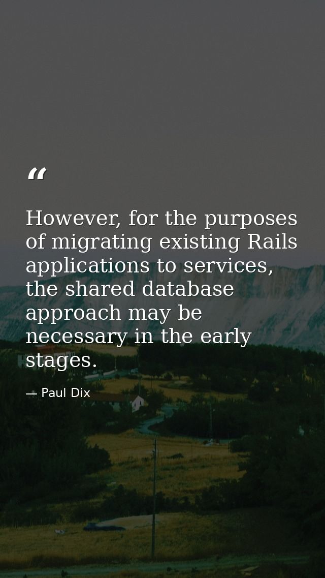 However, for the purposes of migrating existing Rails applications to services, the shared database approach may be nece — Paul Dix