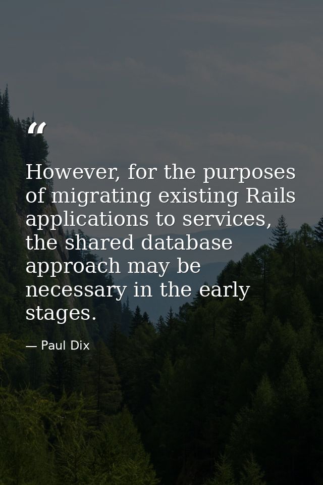 However, for the purposes of migrating existing Rails applications to services, the shared database approach may be nece — Paul Dix