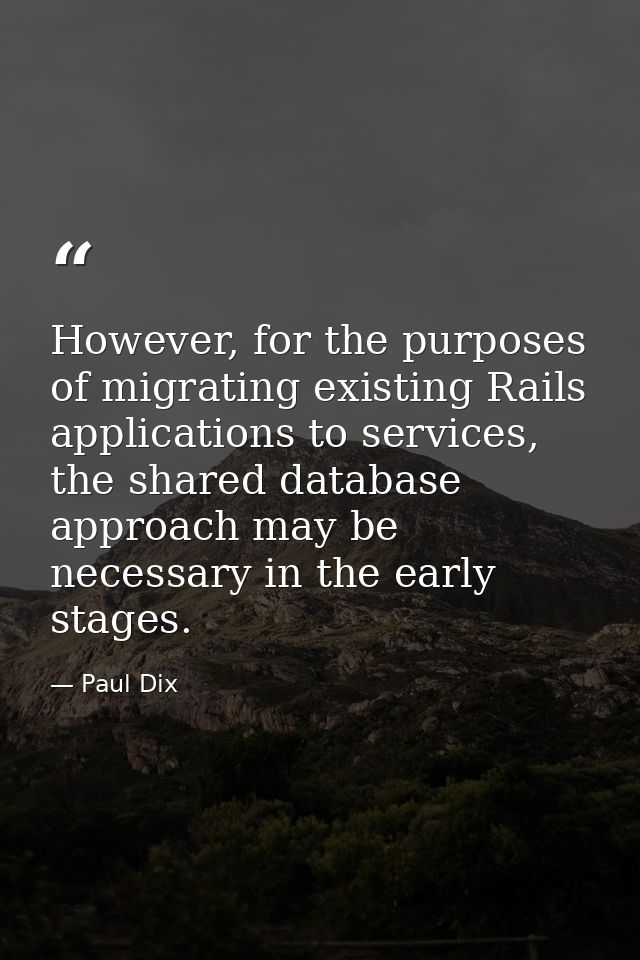 However, for the purposes of migrating existing Rails applications to services, the shared database approach may be nece — Paul Dix