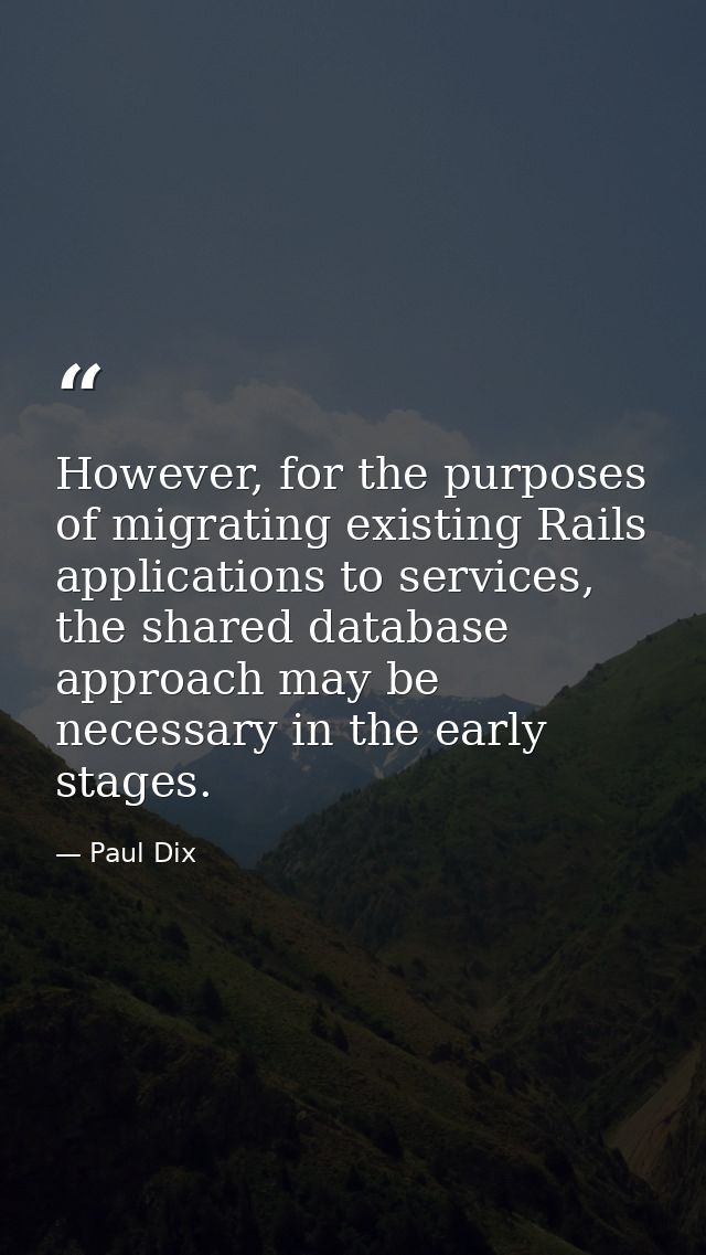 However, for the purposes of migrating existing Rails applications to services, the shared database approach may be nece — Paul Dix