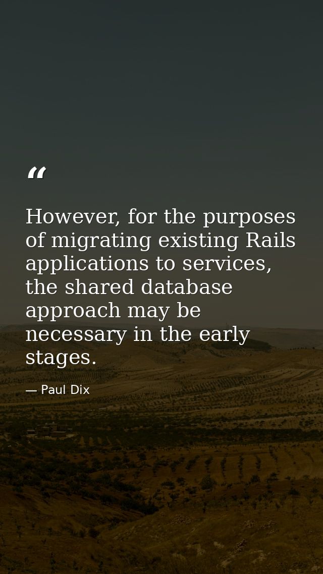 However, for the purposes of migrating existing Rails applications to services, the shared database approach may be nece — Paul Dix