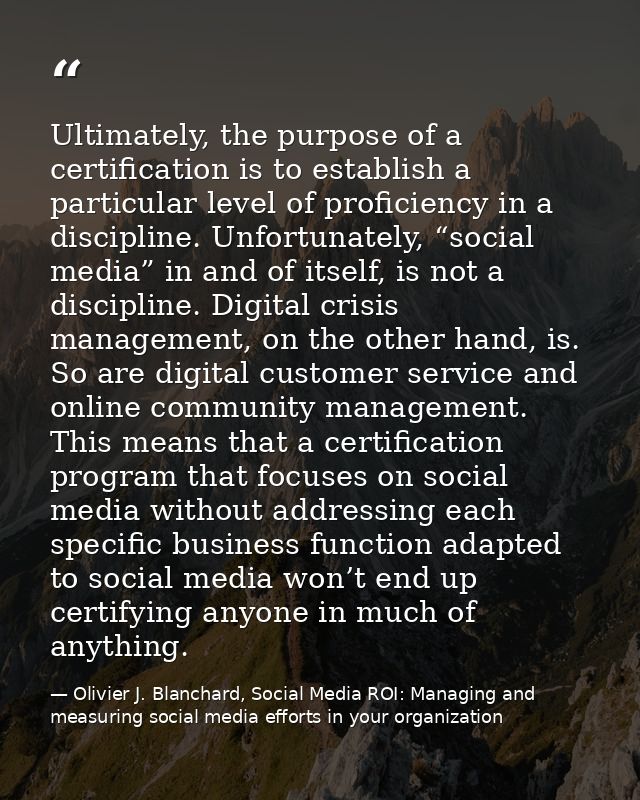 Ultimately, the purpose of a certification is to establish a particular level of proficiency in a discipline. Unfortunat — Olivier J. Blanchard, Social Media ROI: Managing and measuring social media efforts in your organization