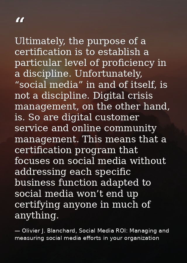 Ultimately, the purpose of a certification is to establish a particular level of proficiency in a discipline. Unfortunat — Olivier J. Blanchard, Social Media ROI: Managing and measuring social media efforts in your organization