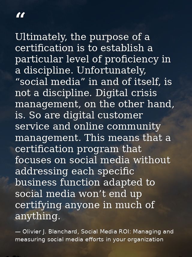Ultimately, the purpose of a certification is to establish a particular level of proficiency in a discipline. Unfortunat — Olivier J. Blanchard, Social Media ROI: Managing and measuring social media efforts in your organization