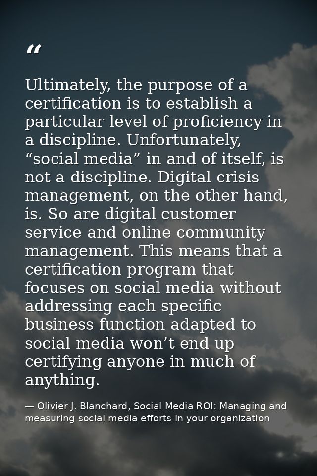 Ultimately, the purpose of a certification is to establish a particular level of proficiency in a discipline. Unfortunat — Olivier J. Blanchard, Social Media ROI: Managing and measuring social media efforts in your organization