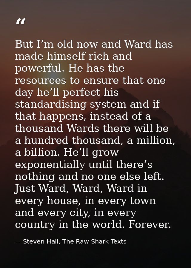 But I’m old now and Ward has made himself rich and powerful. He has the resources to ensure that one day he’ll perfect h — Steven Hall, The Raw Shark Texts