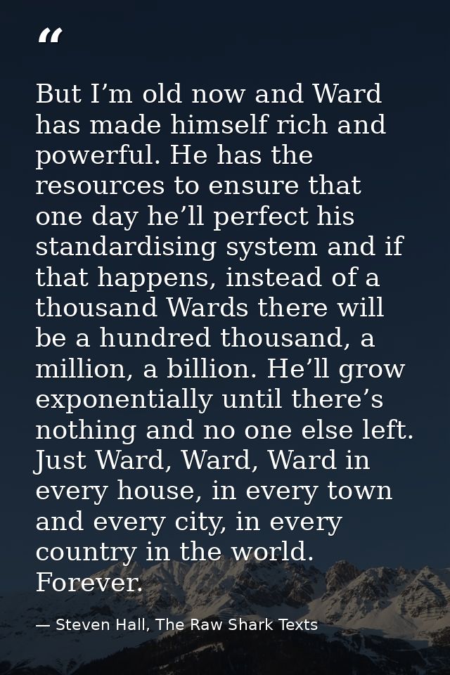 But I’m old now and Ward has made himself rich and powerful. He has the resources to ensure that one day he’ll perfect h — Steven Hall, The Raw Shark Texts