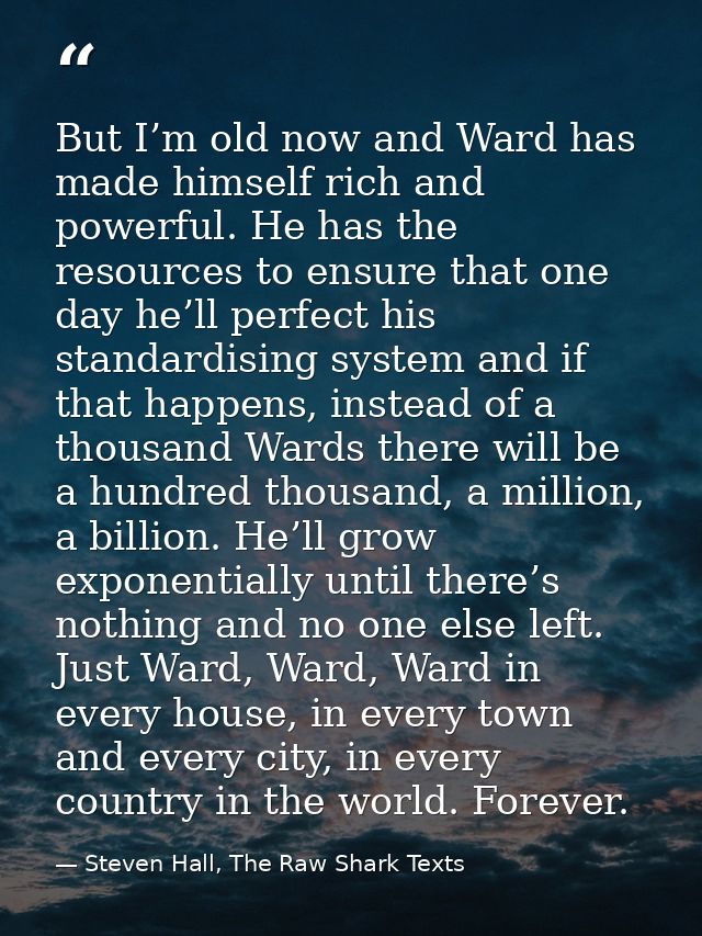 But I’m old now and Ward has made himself rich and powerful. He has the resources to ensure that one day he’ll perfect h — Steven Hall, The Raw Shark Texts