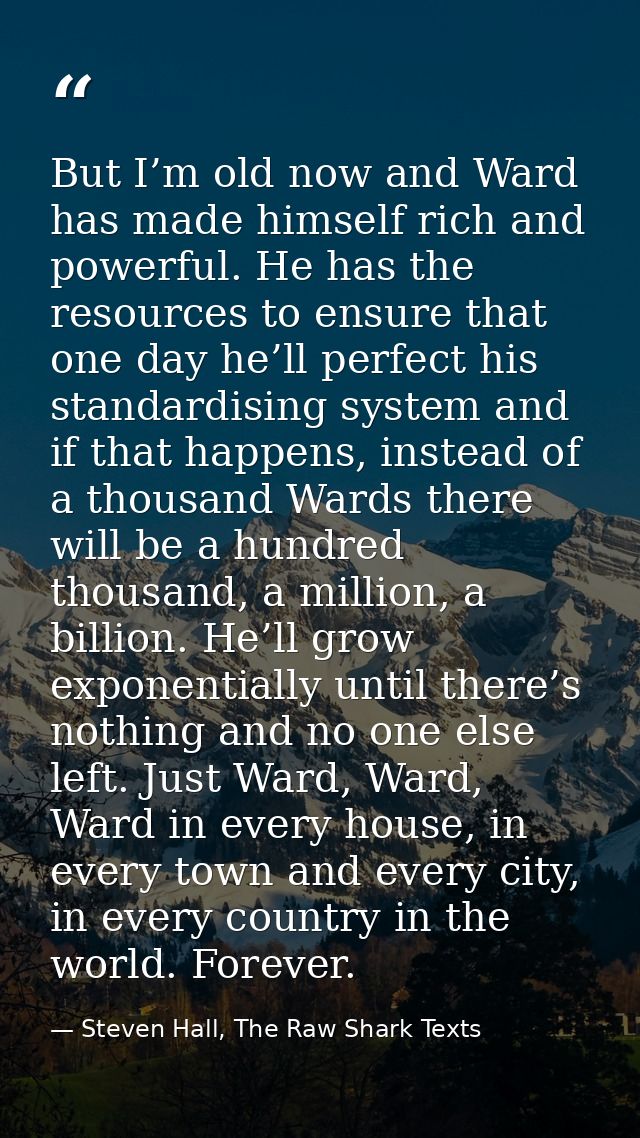 But I’m old now and Ward has made himself rich and powerful. He has the resources to ensure that one day he’ll perfect h — Steven Hall, The Raw Shark Texts