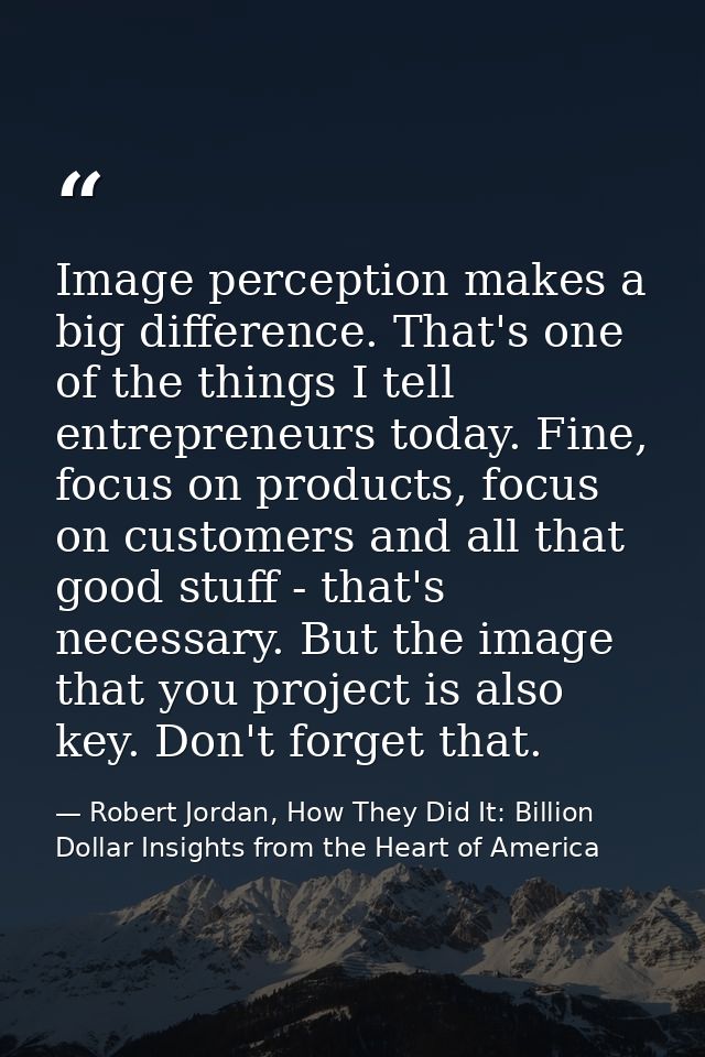 Image perception makes a big difference. That's one of the things I tell entrepreneurs today. Fine, focus on products, f — Robert Jordan, How They Did It: Billion Dollar Insights from the Heart of America