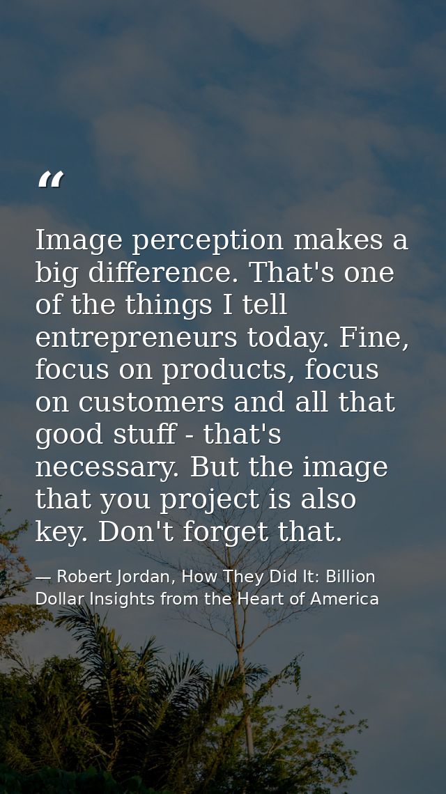 Image perception makes a big difference. That's one of the things I tell entrepreneurs today. Fine, focus on products, f — Robert Jordan, How They Did It: Billion Dollar Insights from the Heart of America