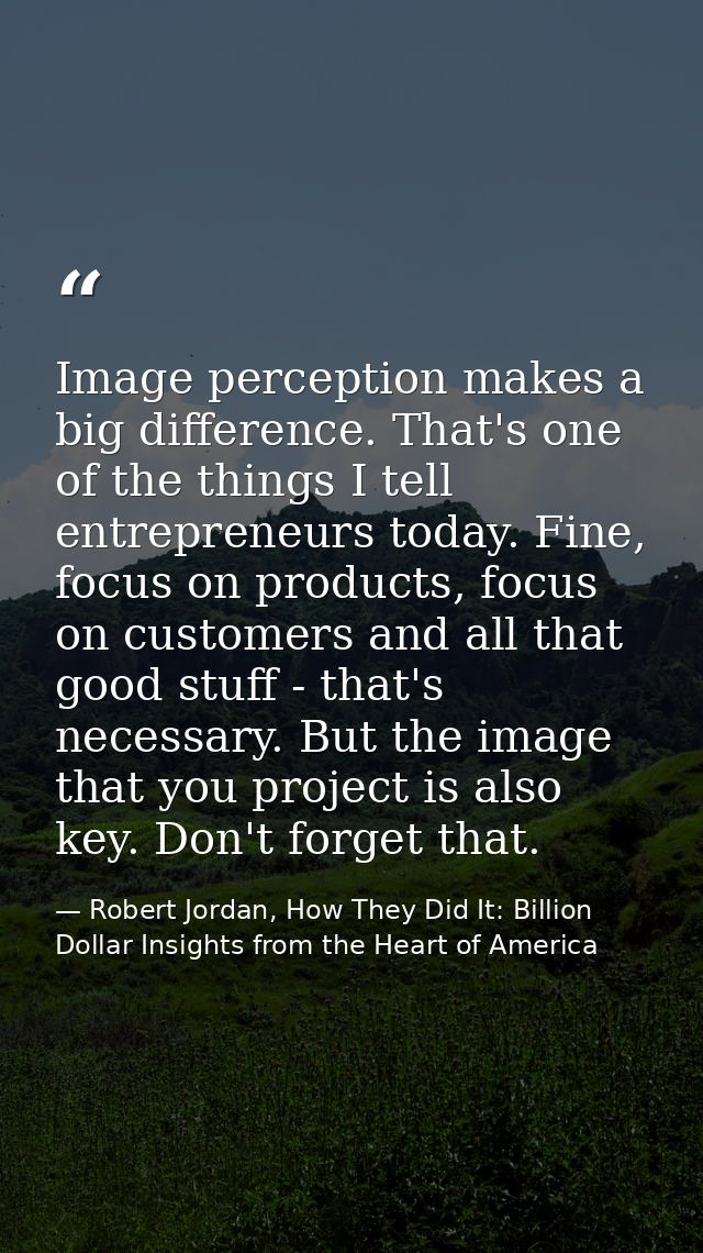Image perception makes a big difference. That's one of the things I tell entrepreneurs today. Fine, focus on products, f — Robert Jordan, How They Did It: Billion Dollar Insights from the Heart of America