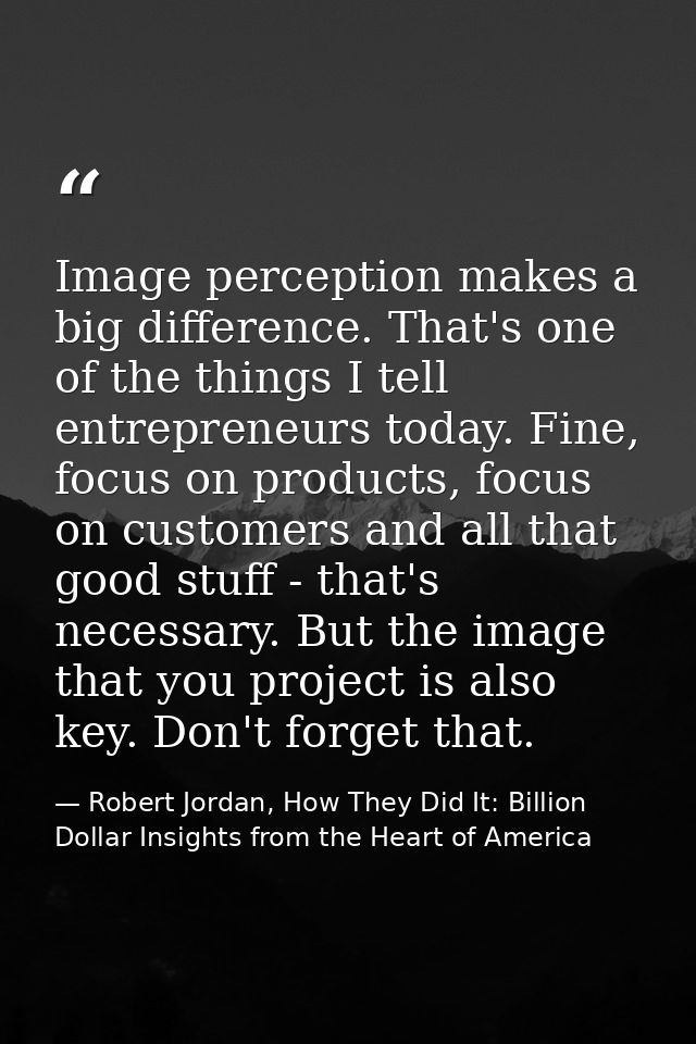 Image perception makes a big difference. That's one of the things I tell entrepreneurs today. Fine, focus on products, f — Robert Jordan, How They Did It: Billion Dollar Insights from the Heart of America