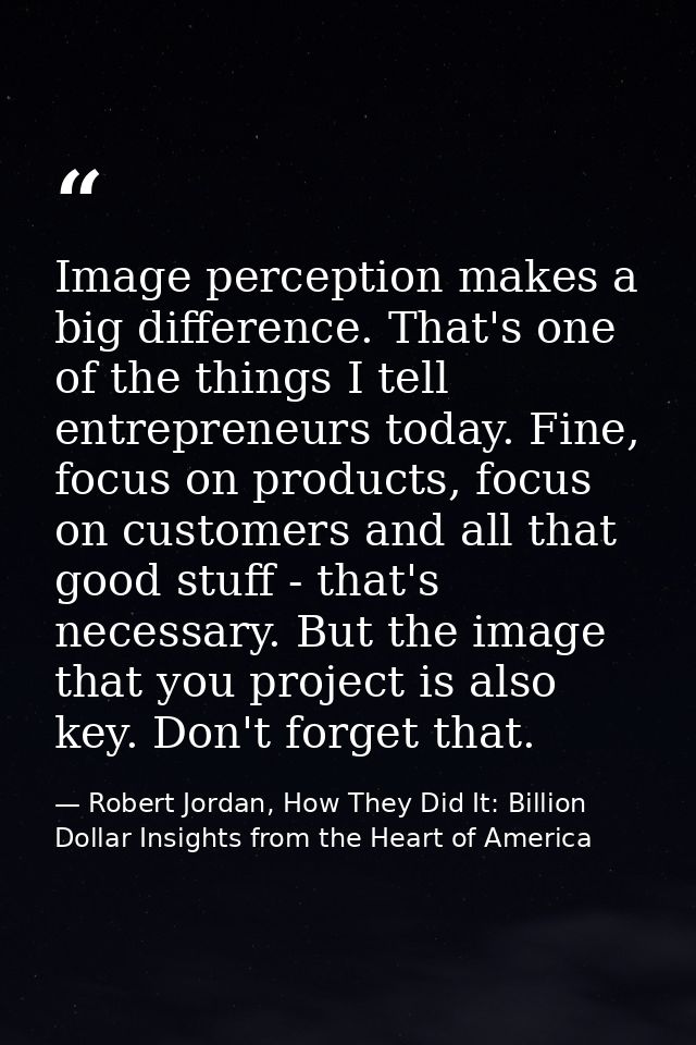 Image perception makes a big difference. That's one of the things I tell entrepreneurs today. Fine, focus on products, f — Robert Jordan, How They Did It: Billion Dollar Insights from the Heart of America