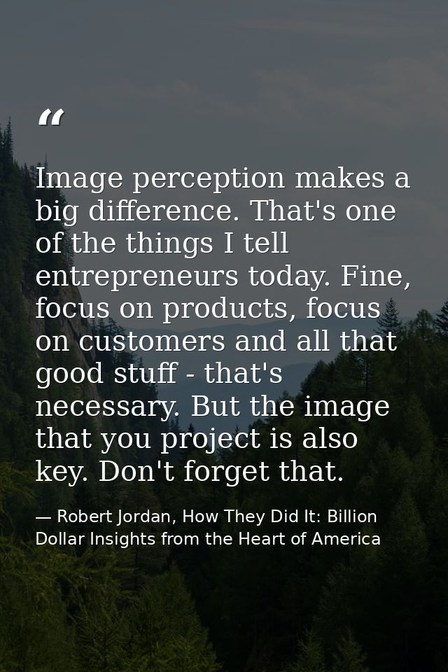 Image perception makes a big difference. That's one of the things I tell entrepreneurs today. Fine, focus on products, f — Robert Jordan, How They Did It: Billion Dollar Insights from the Heart of America