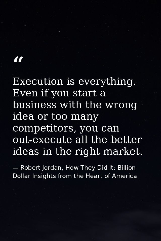 Execution is everything. Even if you start a business with the wrong idea or too many competitors, you can out-execute a — Robert Jordan, How They Did It: Billion Dollar Insights from the Heart of America