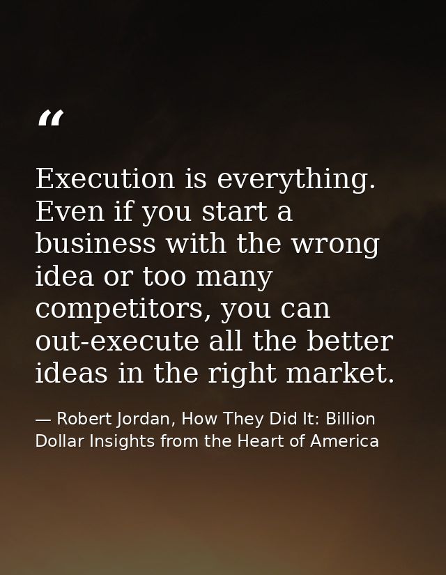 Execution is everything. Even if you start a business with the wrong idea or too many competitors, you can out-execute a — Robert Jordan, How They Did It: Billion Dollar Insights from the Heart of America