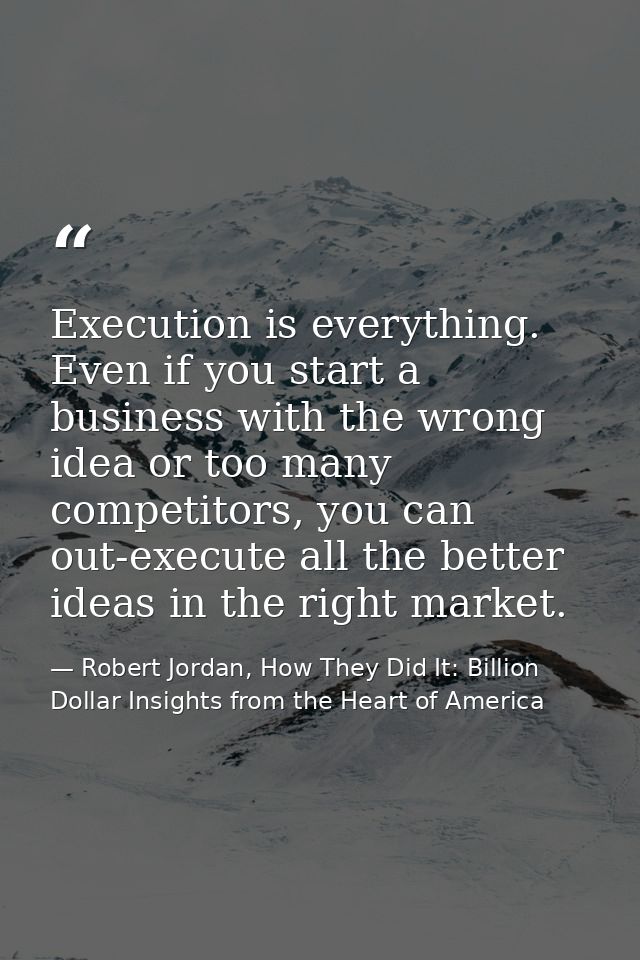 Execution is everything. Even if you start a business with the wrong idea or too many competitors, you can out-execute a — Robert Jordan, How They Did It: Billion Dollar Insights from the Heart of America