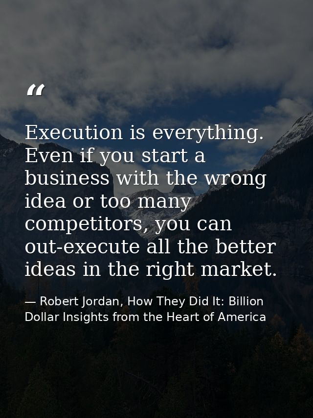 Execution is everything. Even if you start a business with the wrong idea or too many competitors, you can out-execute a — Robert Jordan, How They Did It: Billion Dollar Insights from the Heart of America