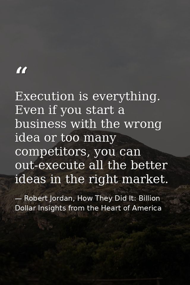 Execution is everything. Even if you start a business with the wrong idea or too many competitors, you can out-execute a — Robert Jordan, How They Did It: Billion Dollar Insights from the Heart of America