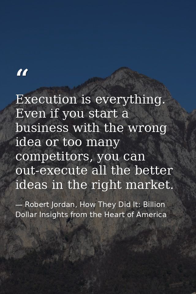 Execution is everything. Even if you start a business with the wrong idea or too many competitors, you can out-execute a — Robert Jordan, How They Did It: Billion Dollar Insights from the Heart of America