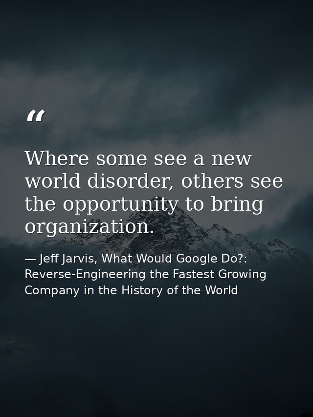 Where some see a new world disorder, others see the opportunity to bring organization. — Jeff Jarvis, What Would Google Do?: Reverse-Engineering the Fastest Growing Company in the History of the World