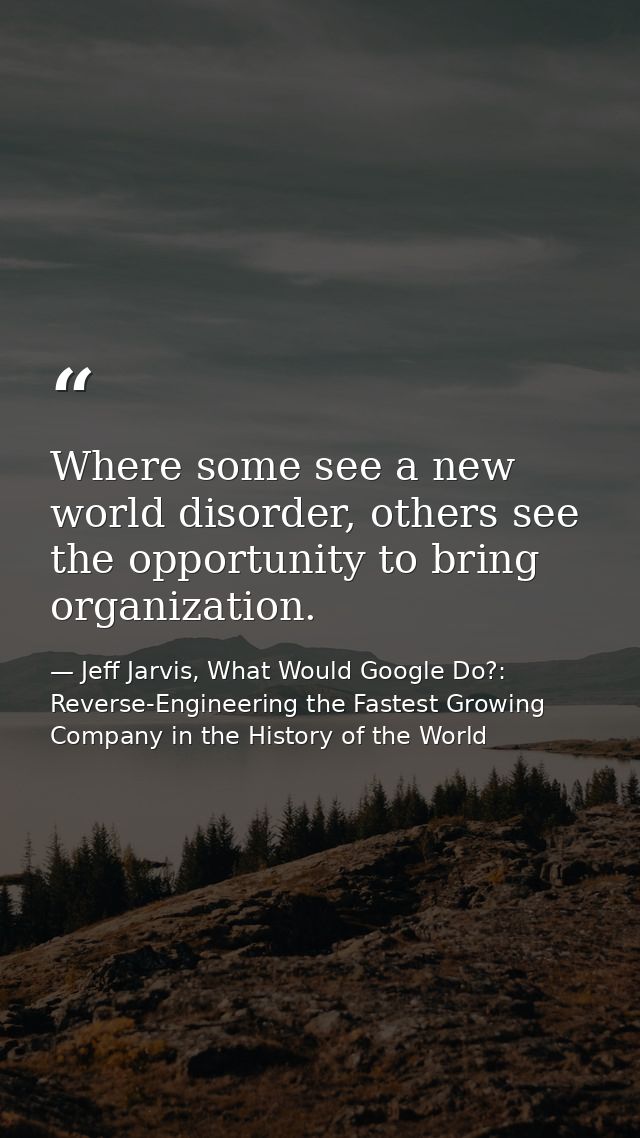Where some see a new world disorder, others see the opportunity to bring organization. — Jeff Jarvis, What Would Google Do?: Reverse-Engineering the Fastest Growing Company in the History of the World