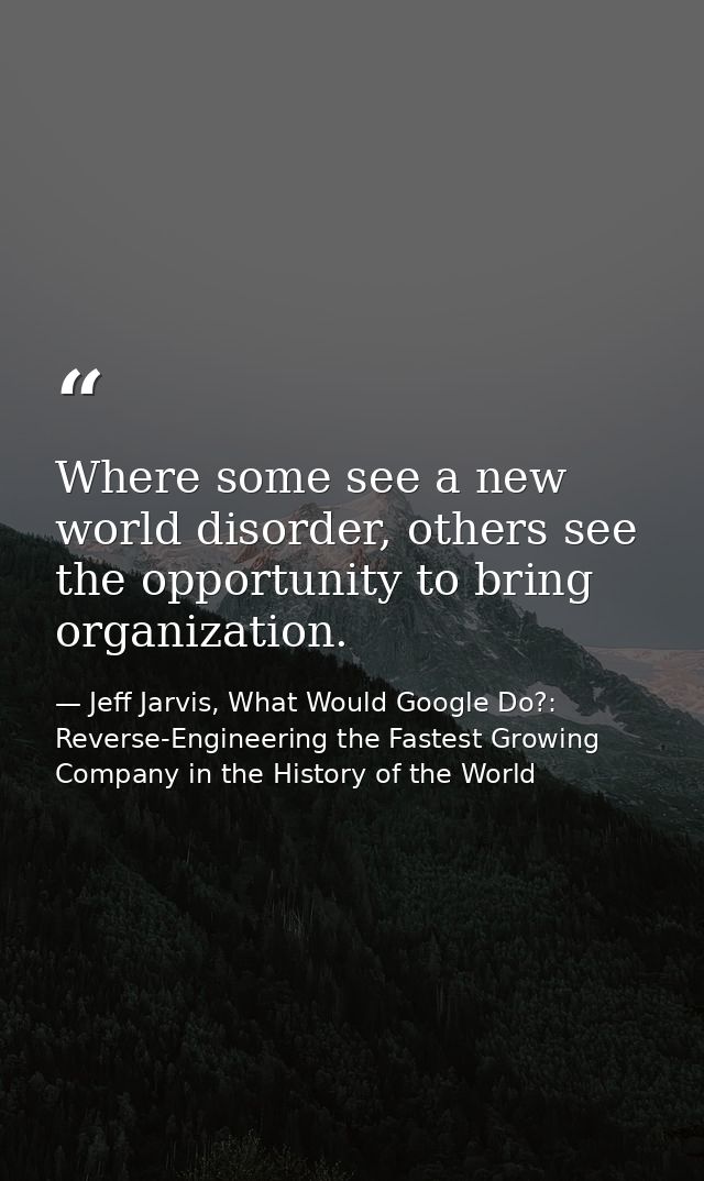 Where some see a new world disorder, others see the opportunity to bring organization. — Jeff Jarvis, What Would Google Do?: Reverse-Engineering the Fastest Growing Company in the History of the World