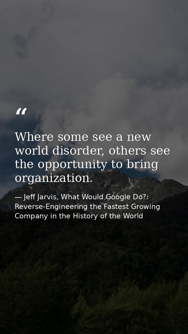 Where some see a new world disorder, others see the opportunity to bring organization. — Jeff Jarvis, What Would Google Do?: Reverse-Engineering the Fastest Growing Company in the History of the World