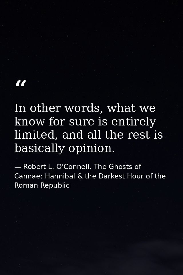In other words, what we know for sure is entirely limited, and all the rest is basically opinion. — Robert L. O'Connell, The Ghosts of Cannae: Hannibal & the Darkest Hour of the Roman Republic