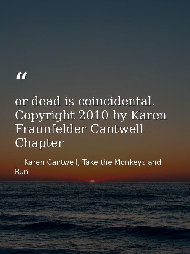 or dead is coincidental. Copyright 2010 by Karen Fraunfelder Cantwell Chapter — Karen Cantwell, Take the Monkeys and Run