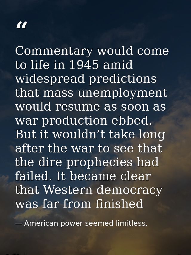 Commentary would come to life in 1945 amid widespread predictions that mass unemployment would resume as soon as war pro — American power seemed limitless.