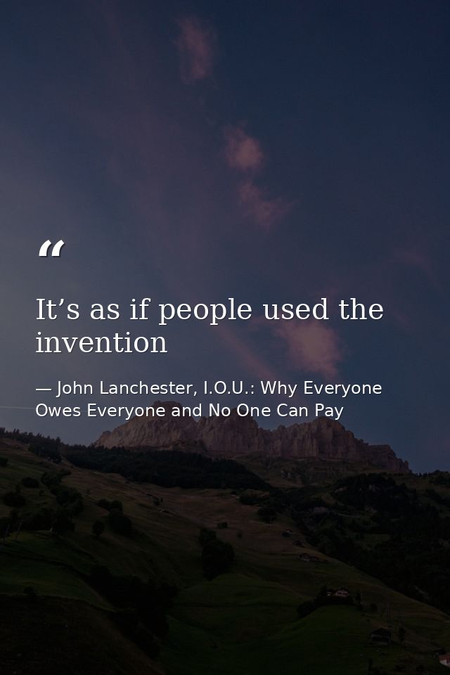 It’s as if people used the invention — John Lanchester, I.O.U.: Why Everyone Owes Everyone and No One Can Pay