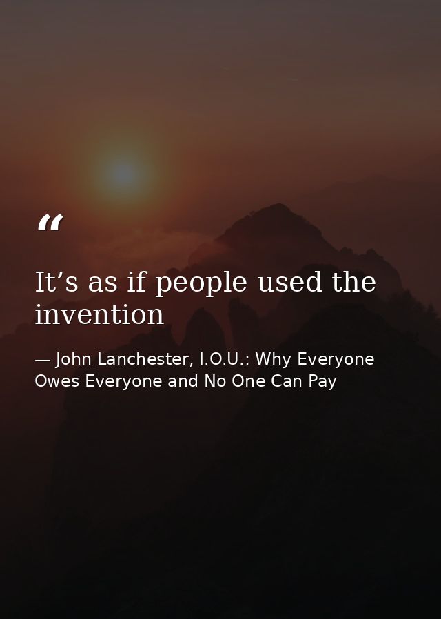 It’s as if people used the invention — John Lanchester, I.O.U.: Why Everyone Owes Everyone and No One Can Pay