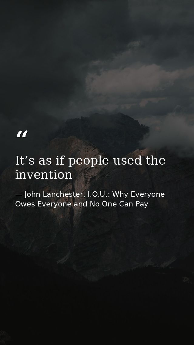 It’s as if people used the invention — John Lanchester, I.O.U.: Why Everyone Owes Everyone and No One Can Pay