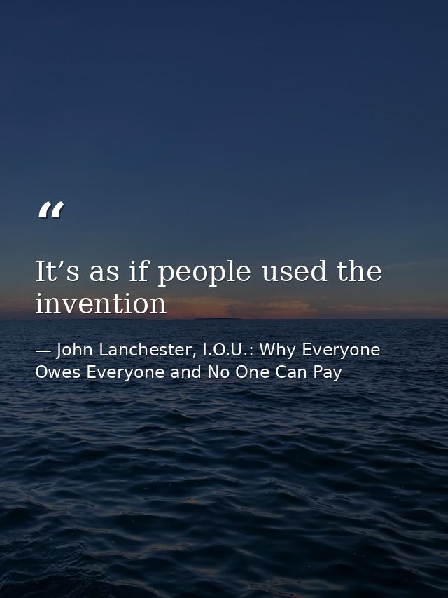 It’s as if people used the invention — John Lanchester, I.O.U.: Why Everyone Owes Everyone and No One Can Pay