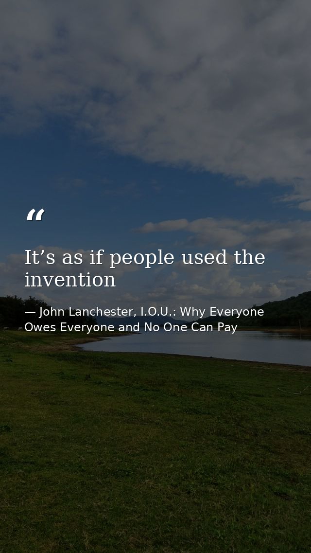 It’s as if people used the invention — John Lanchester, I.O.U.: Why Everyone Owes Everyone and No One Can Pay