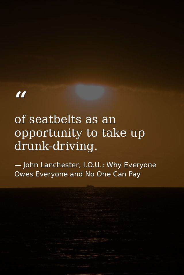 of seatbelts as an opportunity to take up drunk-driving. — John Lanchester, I.O.U.: Why Everyone Owes Everyone and No One Can Pay