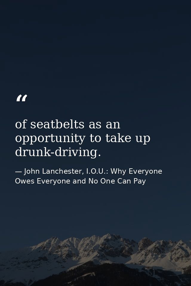 of seatbelts as an opportunity to take up drunk-driving. — John Lanchester, I.O.U.: Why Everyone Owes Everyone and No One Can Pay