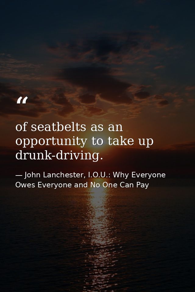 of seatbelts as an opportunity to take up drunk-driving. — John Lanchester, I.O.U.: Why Everyone Owes Everyone and No One Can Pay