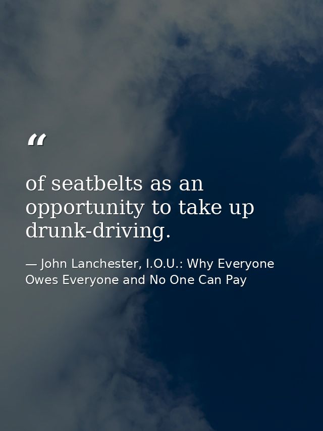 of seatbelts as an opportunity to take up drunk-driving. — John Lanchester, I.O.U.: Why Everyone Owes Everyone and No One Can Pay