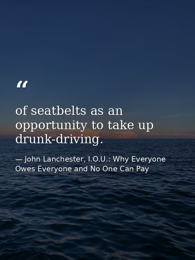 of seatbelts as an opportunity to take up drunk-driving. — John Lanchester, I.O.U.: Why Everyone Owes Everyone and No One Can Pay