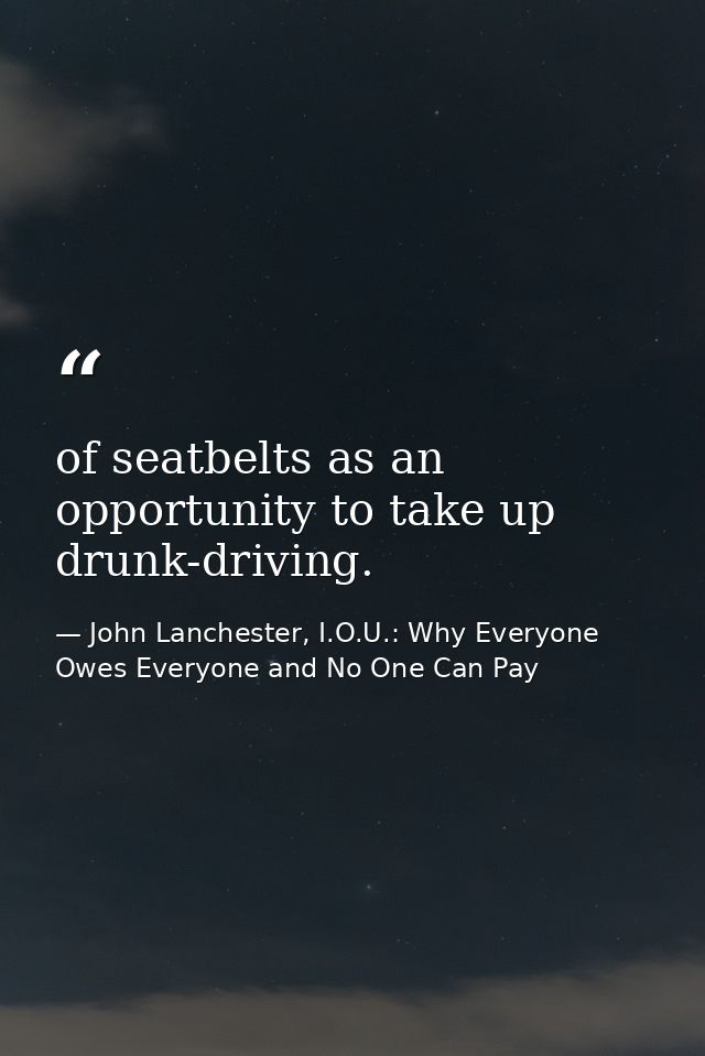 of seatbelts as an opportunity to take up drunk-driving. — John Lanchester, I.O.U.: Why Everyone Owes Everyone and No One Can Pay