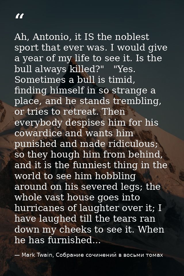 Ah, Antonio, it IS the noblest sport that ever was. I would give a year of my life to see it. Is the bull always killed? — Mark Twain, Собрание сочинений в восьми томах